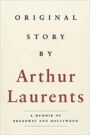 Original Story By Arthur Laurents - A Memoir of Broadway and Hollywood